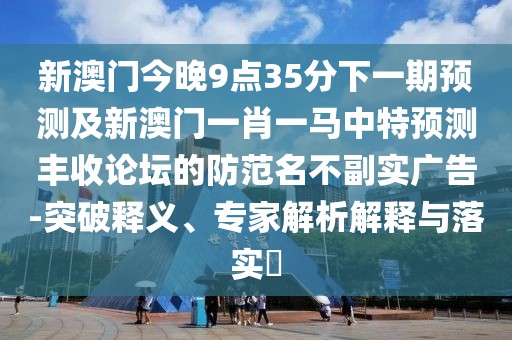 新澳門(mén)今晚9點(diǎn)35分下一期預測及新澳門(mén)一肖一馬中特預測豐收論壇的防范名不副實(shí)廣告-突破釋義、專(zhuān)家解析解釋與落實(shí)?