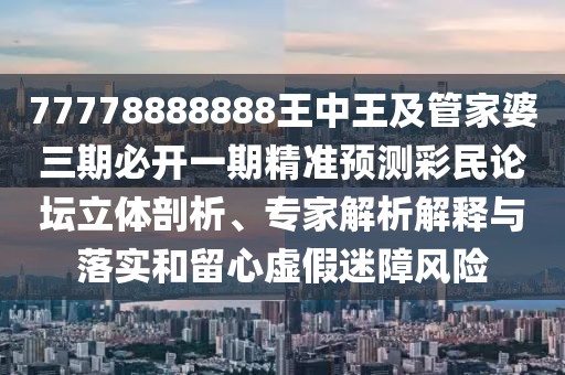77778888888王中王及管家婆三期必開(kāi)一期精準預測彩民論壇立體剖析、專(zhuān)家解析解釋與落實(shí)和留心虛假迷障風(fēng)險
