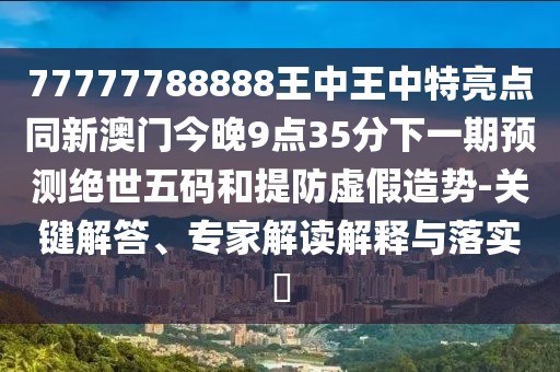 77777788888王中王中特亮點(diǎn)同新澳門(mén)今晚9點(diǎn)35分下一期預測絕世五碼和提防虛假造勢-關(guān)鍵解答、專(zhuān)家解讀解釋與落實(shí)?