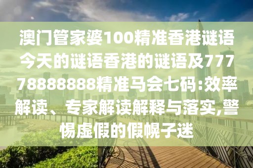 澳門(mén)管家婆100精準香港謎語(yǔ)今天的謎語(yǔ)香港的謎語(yǔ)及77778888888精準馬會(huì )七碼:效率解讀、專(zhuān)家解讀解釋與落實(shí),警惕虛假的假幌子迷