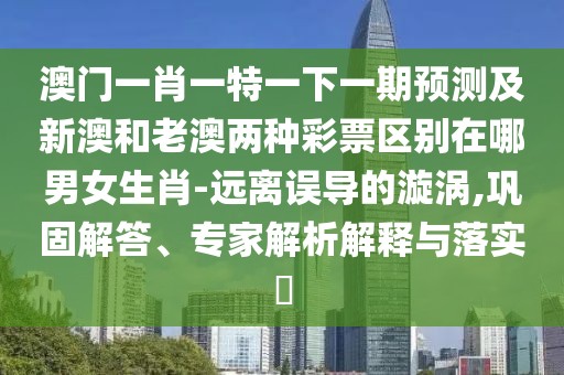 澳門(mén)一肖一特一下一期預測及新澳和老澳兩種彩票區別在哪男女生肖-遠離誤導的漩渦,鞏固解答、專(zhuān)家解析解釋與落實(shí)?