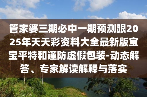 管家婆三期必中一期預測跟2025年天天彩資料大全最新版寶寶平特和謹防虛假包裝-動(dòng)態(tài)解答、專(zhuān)家解讀解釋與落實(shí)