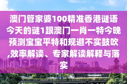 澳門(mén)管家婆100精準香港謎語(yǔ)今天的謎1跟澳門(mén)一肖一特今晚預測寶寶平特和規避不實(shí)鼓吹,效率解讀、專(zhuān)家解讀解釋與落實(shí)