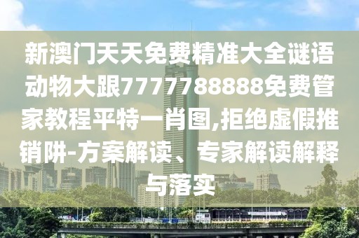 新澳門(mén)天天免費精準大全謎語(yǔ)動(dòng)物大跟7777788888免費管家教程平特一肖圖,拒絕虛假推銷(xiāo)阱-方案解讀、專(zhuān)家解讀解釋與落實(shí)