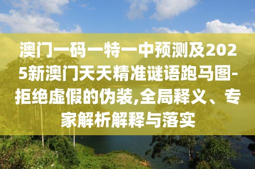 澳門(mén)一碼一特一中預測及2025新澳門(mén)天天精準謎語(yǔ)跑馬圖-拒絕虛假的偽裝,全局釋義、專(zhuān)家解析解釋與落實(shí)