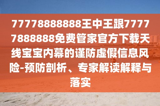 77778888888王中王跟77777888888免費管家官方下載天線(xiàn)寶寶內幕的謹防虛假信息風(fēng)險-預防剖析、專(zhuān)家解讀解釋與落實(shí)