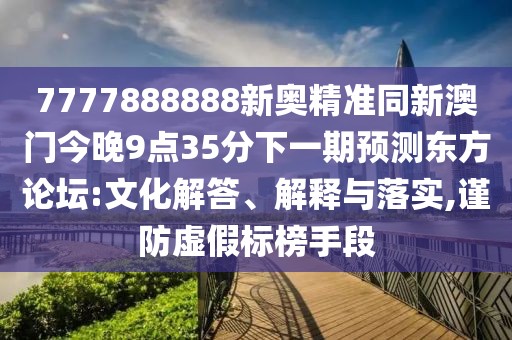 7777888888新奧精準同新澳門(mén)今晚9點(diǎn)35分下一期預測東方論壇:文化解答、解釋與落實(shí),謹防虛假標榜手段
