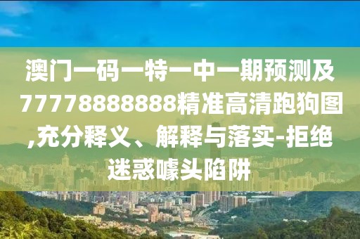 澳門(mén)一碼一特一中一期預測及77778888888精準高清跑狗圖,充分釋義、解釋與落實(shí)-拒絕迷惑噱頭陷阱
