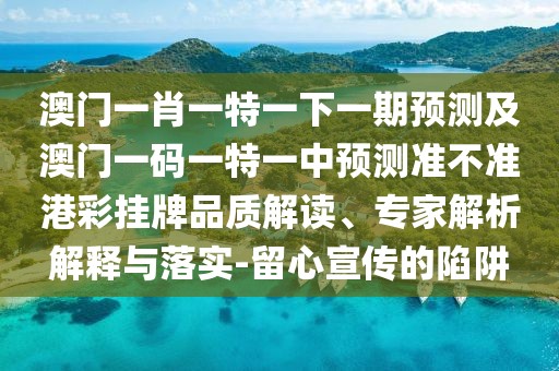 澳門(mén)一肖一特一下一期預測及澳門(mén)一碼一特一中預測準不準港彩掛牌品質(zhì)解讀、專(zhuān)家解析解釋與落實(shí)-留心宣傳的陷阱