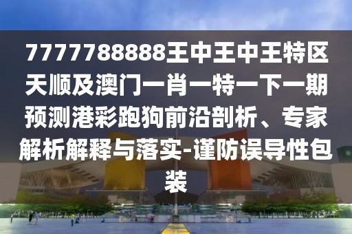 7777788888王中王中王特區天順及澳門(mén)一肖一特一下一期預測港彩跑狗前沿剖析、專(zhuān)家解析解釋與落實(shí)-謹防誤導性包裝