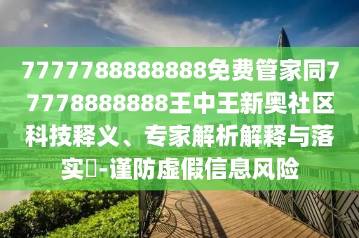 7777788888888免費管家同77778888888王中王新奧社區科技釋義、專(zhuān)家解析解釋與落實(shí)?-謹防虛假信息風(fēng)險