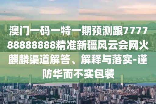澳門(mén)一碼一特一期預測跟777788888888精準新疆風(fēng)云會(huì )網(wǎng)火麒麟渠道解答、解釋與落實(shí)-謹防華而不實(shí)包裝