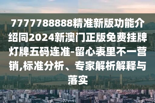 7777788888精準新版功能介紹同2024新澳門(mén)正版免費掛牌燈牌五碼連準-留心表里不一營(yíng)銷(xiāo),標準分析、專(zhuān)家解析解釋與落實(shí)