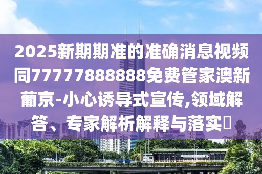 2025新期期準的準確消息視頻同77777888888免費管家澳新葡京-小心誘導式宣傳,領(lǐng)域解答、專(zhuān)家解析解釋與落實(shí)?