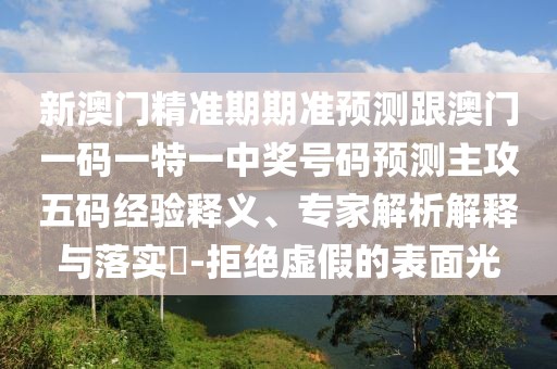 新澳門(mén)精準期期準預測跟澳門(mén)一碼一特一中獎號碼預測主攻五碼經(jīng)驗釋義、專(zhuān)家解析解釋與落實(shí)?-拒絕虛假的表面光