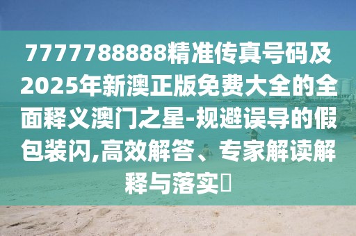 7777788888精準傳真號碼及2025年新澳正版免費大全的全面釋義澳門(mén)之星-規避誤導的假包裝閃,高效解答、專(zhuān)家解讀解釋與落實(shí)?