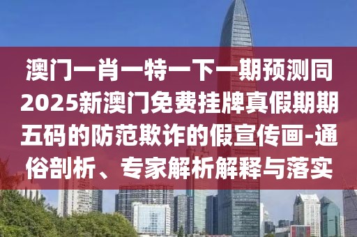 澳門(mén)一肖一特一下一期預測同2025新澳門(mén)免費掛牌真假期期五碼的防范欺詐的假宣傳畫(huà)-通俗剖析、專(zhuān)家解析解釋與落實(shí)
