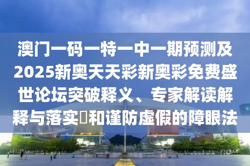 澳門(mén)一碼一特一中一期預測及2025新奧天天彩新奧彩免費盛世論壇突破釋義、專(zhuān)家解讀解釋與落實(shí)?和謹防虛假的障眼法