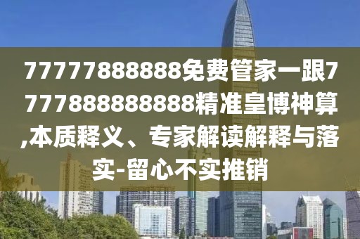 77777888888免費管家一跟7777888888888精準皇博神算,本質(zhì)釋義、專(zhuān)家解讀解釋與落實(shí)-留心不實(shí)推銷(xiāo)