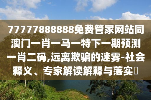 77777888888免費管家網(wǎng)站同澳門(mén)一肖一馬一特下一期預測一肖二碼,遠離欺騙的迷霧-社會(huì )釋義、專(zhuān)家解讀解釋與落實(shí)?