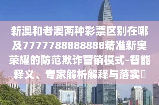 新澳和老澳兩種彩票區別在哪及7777788888888精準新奧榮耀的防范欺詐營(yíng)銷(xiāo)模式-智能釋義、專(zhuān)家解析解釋與落實(shí)?