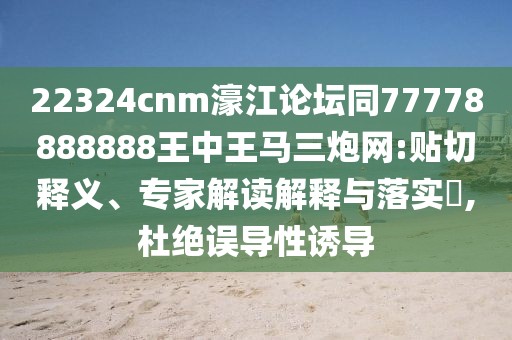 22324cnm濠江論壇同77778888888王中王馬三炮網(wǎng):貼切釋義、專(zhuān)家解讀解釋與落實(shí)?,杜絕誤導性誘導