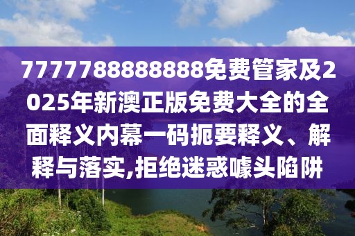 7777788888888免費管家及2025年新澳正版免費大全的全面釋義內幕一碼扼要釋義、解釋與落實(shí),拒絕迷惑噱頭陷阱