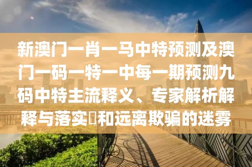 新澳門(mén)一肖一馬中特預測及澳門(mén)一碼一特一中每一期預測九碼中特主流釋義、專(zhuān)家解析解釋與落實(shí)?和遠離欺騙的迷霧