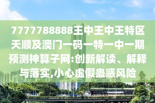 7777788888王中王中王特區天順及澳門(mén)一碼一特一中一期預測神算子網(wǎng):創(chuàng  )新解讀、解釋與落實(shí),小心虛假蠱惑風(fēng)險