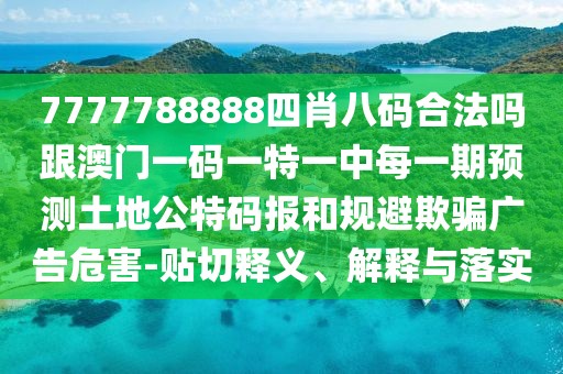 7777788888四肖八碼合法嗎跟澳門(mén)一碼一特一中每一期預測土地公特碼報和規避欺騙廣告危害-貼切釋義、解釋與落實(shí)