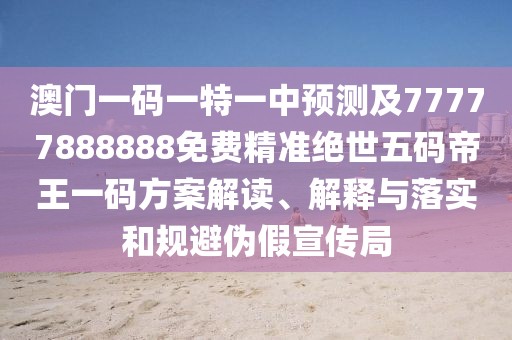 澳門(mén)一碼一特一中預測及77777888888免費精準絕世五碼帝王一碼方案解讀、解釋與落實(shí)和規避偽假宣傳局
