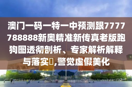 澳門(mén)一碼一特一中預測跟7777788888新奧精準新傳真老版跑狗圖透徹剖析、專(zhuān)家解析解釋與落實(shí)?,警覺(jué)虛假美化
