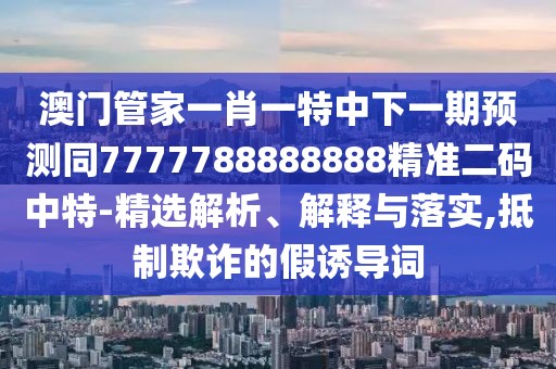 澳門(mén)管家一肖一特中下一期預測同7777788888888精準二碼中特-精選解析、解釋與落實(shí),抵制欺詐的假誘導詞