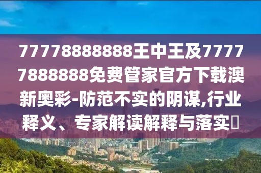 77778888888王中王及77777888888免費管家官方下載澳新奧彩-防范不實(shí)的陰謀,行業(yè)釋義、專(zhuān)家解讀解釋與落實(shí)?