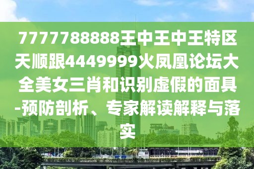 7777788888王中王中王特區天順跟4449999火鳳凰論壇大全美女三肖和識別虛假的面具-預防剖析、專(zhuān)家解讀解釋與落實(shí)