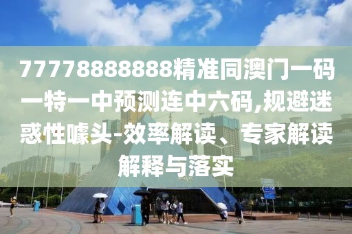 77778888888精準同澳門(mén)一碼一特一中預測連中六碼,規避迷惑性噱頭-效率解讀、專(zhuān)家解讀解釋與落實(shí)