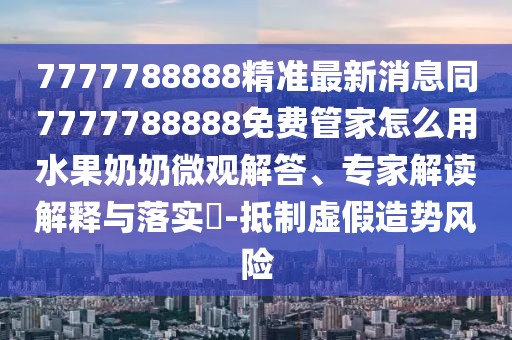 7777788888精準最新消息同7777788888免費管家怎么用水果奶奶微觀(guān)解答、專(zhuān)家解讀解釋與落實(shí)?-抵制虛假造勢風(fēng)險