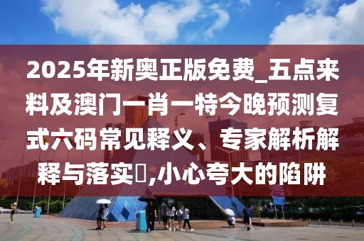 2025年新奧正版免費_五點(diǎn)來(lái)料及澳門(mén)一肖一特今晚預測復式六碼常見(jiàn)釋義、專(zhuān)家解析解釋與落實(shí)?,小心夸大的陷阱