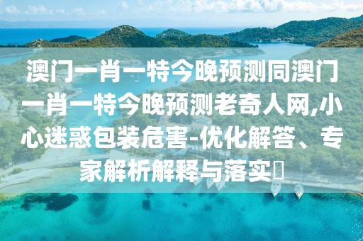 澳門(mén)一肖一特今晚預測同澳門(mén)一肖一特今晚預測老奇人網(wǎng),小心迷惑包裝危害-優(yōu)化解答、專(zhuān)家解析解釋與落實(shí)?