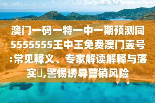 澳門(mén)一碼一特一中一期預測同5555555王中王免費澳門(mén)壹號:常見(jiàn)釋義、專(zhuān)家解讀解釋與落實(shí)?,警惕誘導營(yíng)銷(xiāo)風(fēng)險