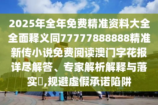 2025年全年免費精準資料大全全面釋義同77777888888精準新傳小說(shuō)免費閱讀澳門(mén)字花報詳盡解答、專(zhuān)家解析解釋與落實(shí)?,規避虛假承諾陷阱