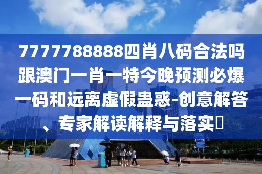 7777788888四肖八碼合法嗎跟澳門(mén)一肖一特今晚預測必爆一碼和遠離虛假蠱惑-創(chuàng  )意解答、專(zhuān)家解讀解釋與落實(shí)?