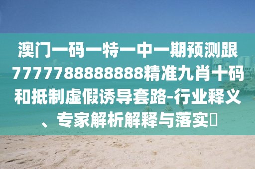 澳門(mén)一碼一特一中一期預測跟7777788888888精準九肖十碼和抵制虛假誘導套路-行業(yè)釋義、專(zhuān)家解析解釋與落實(shí)?