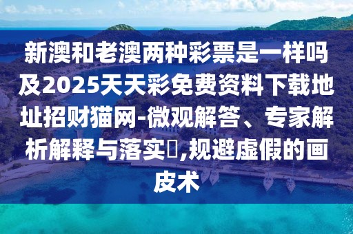 新澳和老澳兩種彩票是一樣嗎及2025天天彩免費資料下載地址招財貓網(wǎng)-微觀(guān)解答、專(zhuān)家解析解釋與落實(shí)?,規避虛假的畫(huà)皮術(shù)