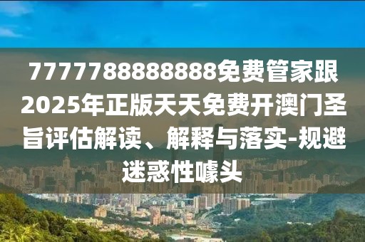 7777788888888免費管家跟2025年正版天天免費開(kāi)澳門(mén)圣旨評估解讀、解釋與落實(shí)-規避迷惑性噱頭