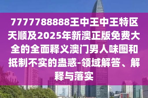 7777788888王中王中王特區天順及2025年新澳正版免費大全的全面釋義澳門(mén)男人味圖和抵制不實(shí)的蠱惑-領(lǐng)域解答、解釋與落實(shí)