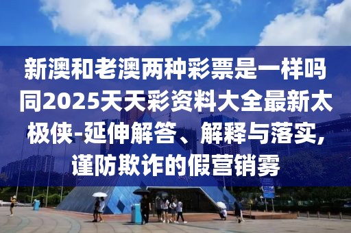 新澳和老澳兩種彩票是一樣嗎同2025天天彩資料大全最新太極俠-延伸解答、解釋與落實(shí),謹防欺詐的假營(yíng)銷(xiāo)霧