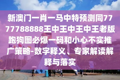 新澳門(mén)一肖一馬中特預測同7777788888王中王中王中王老版跑狗圖必爆一碼和小心不實(shí)推廣策略-數字釋義、專(zhuān)家解讀解釋與落實(shí)