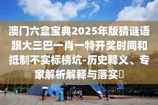 澳門(mén)六盒寶典2025年版猜謎語(yǔ)跟大三巴一肖一特開(kāi)獎時(shí)間和抵制不實(shí)標榜坑-歷史釋義、專(zhuān)家解析解釋與落實(shí)?