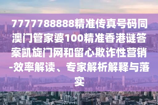 7777788888精準傳真號碼同澳門(mén)管家婆100精準香港謎答案凱旋門(mén)網(wǎng)和留心欺詐性營(yíng)銷(xiāo)-效率解讀、專(zhuān)家解析解釋與落實(shí)